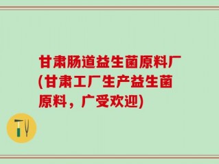 甘肃肠道益生菌原料厂(甘肃工厂生产益生菌原料，广受欢迎)