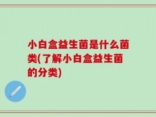 小白盒益生菌是什么菌类(了解小白盒益生菌的分类)