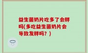 益生菌奶片吃多了会胖吗(多吃益生菌奶片会导致发胖吗？)