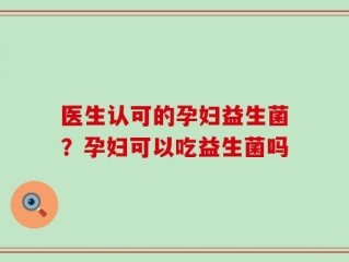 医生认可的孕妇益生菌？孕妇可以吃益生菌吗