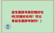 益生菌酵母做软糖好吃吗(软糖好吃吗？可以用益生菌酵母制作！)