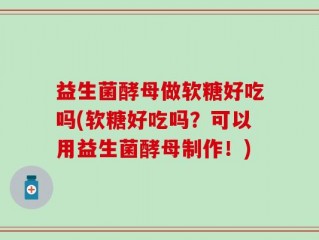 益生菌酵母做软糖好吃吗(软糖好吃吗？可以用益生菌酵母制作！)