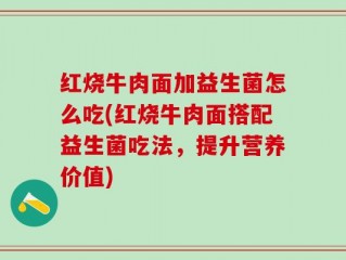 红烧牛肉面加益生菌怎么吃(红烧牛肉面搭配益生菌吃法，提升营养价值)