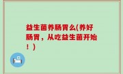 益生菌养肠胃么(养好肠胃，从吃益生菌开始！)