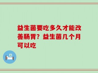 益生菌要吃多久才能改善肠胃？益生菌几个月可以吃