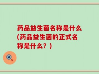 药品益生菌名称是什么(药品益生菌的正式名称是什么？)
