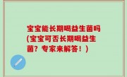 宝宝能长期喝益生菌吗(宝宝可否长期喝益生菌？专家来解答！)