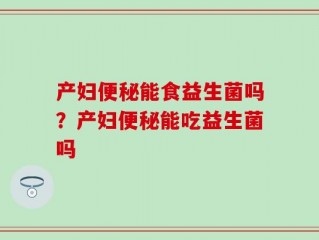 产妇便秘能食益生菌吗？产妇便秘能吃益生菌吗