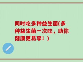 同时吃多种益生菌(多种益生菌一次吃，助你健康更易享！)