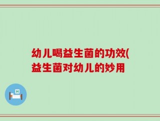 幼儿喝益生菌的功效(益生菌对幼儿的妙用