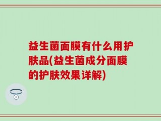 益生菌面膜有什么用护肤品(益生菌成分面膜的护肤效果详解)