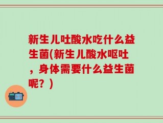 新生儿吐酸水吃什么益生菌(新生儿酸水呕吐，身体需要什么益生菌呢？)