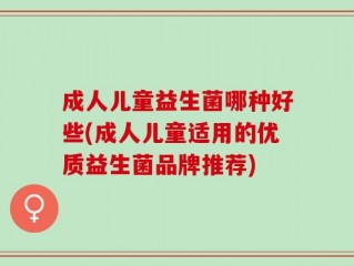 成人儿童益生菌哪种好些(成人儿童适用的优质益生菌品牌推荐)