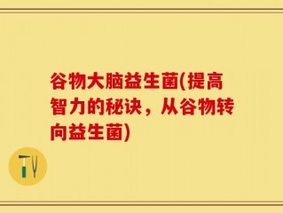 谷物大脑益生菌(提高智力的秘诀，从谷物转向益生菌)