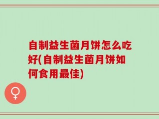 自制益生菌月饼怎么吃好(自制益生菌月饼如何食用最佳)