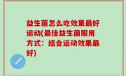 益生菌怎么吃效果最好运动(最佳益生菌服用方式：结合运动效果最好)