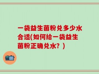 一袋益生菌粉兑多少水合适(如何给一袋益生菌粉正确兑水？)
