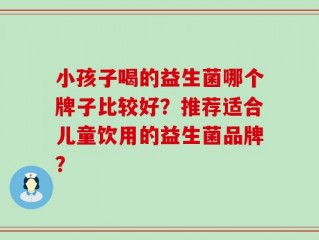 小孩子喝的益生菌哪个牌子比较好？推荐适合儿童饮用的益生菌品牌？