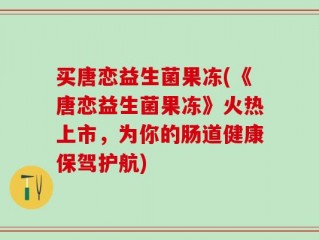 买唐恋益生菌果冻(《唐恋益生菌果冻》火热上市，为你的肠道健康保驾护航)