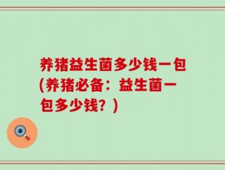 养猪益生菌多少钱一包(养猪必备：益生菌一包多少钱？)