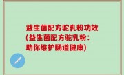 益生菌配方驼乳粉功效(益生菌配方驼乳粉：助你维护肠道健康)