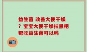 益生菌 改善大便干燥？宝宝大便干燥拉黑粑粑吃益生菌可以吗