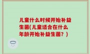 儿童什么时候开始补益生菌(儿童适合在什么年龄开始补益生菌？)