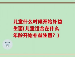 儿童什么时候开始补益生菌(儿童适合在什么年龄开始补益生菌？)