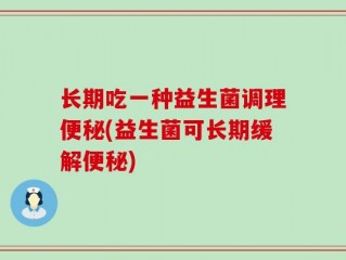 长期吃一种益生菌调理便秘(益生菌可长期缓解便秘)
