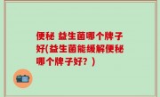便秘 益生菌哪个牌子好(益生菌能缓解便秘哪个牌子好？)