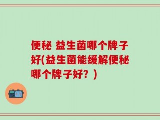 便秘 益生菌哪个牌子好(益生菌能缓解便秘哪个牌子好？)