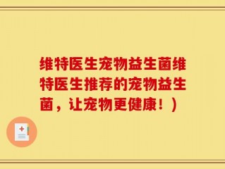 维特医生宠物益生菌维特医生推荐的宠物益生菌，让宠物更健康！)