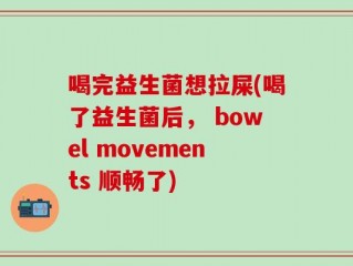 喝完益生菌想拉屎(喝了益生菌后， bowel movements 顺畅了)