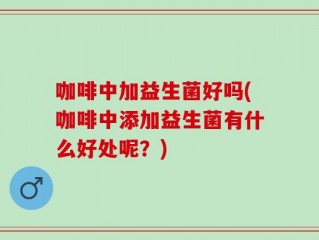 咖啡中加益生菌好吗(咖啡中添加益生菌有什么好处呢？)