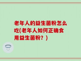 老年人的益生菌粉怎么吃(老年人如何正确食用益生菌粉？)