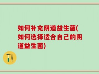 如何补充阴道益生菌(如何选择适合自己的阴道益生菌)