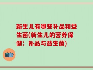新生儿有哪些补品和益生菌(新生儿的营养保健：补品与益生菌)