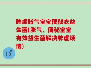 脾虚胀气宝宝便秘吃益生菌(胀气、便秘宝宝有效益生菌解决脾虚烦恼)