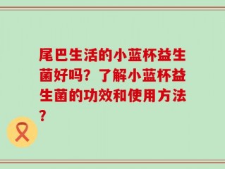 尾巴生活的小蓝杯益生菌好吗？了解小蓝杯益生菌的功效和使用方法？