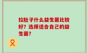 拉肚子什么益生菌比较好？选择适合自己的益生菌？