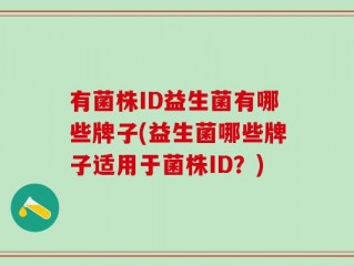 有菌株ID益生菌有哪些牌子(益生菌哪些牌子适用于菌株ID？)