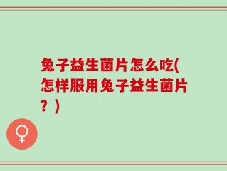兔子益生菌片怎么吃(怎样服用兔子益生菌片？)