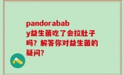 pandorababy益生菌吃了会拉肚子吗？解答你对益生菌的疑问？