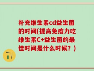 补充维生素cd益生菌的时间(提高免疫力吃维生素C+益生菌的最佳时间是什么时候？)