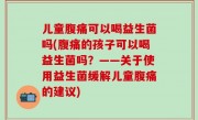 儿童腹痛可以喝益生菌吗(腹痛的孩子可以喝益生菌吗？——关于使用益生菌缓解儿童腹痛的建议)