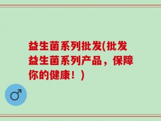 益生菌系列批发(批发益生菌系列产品，保障你的健康！)