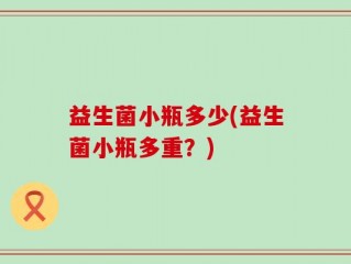 益生菌小瓶多少(益生菌小瓶多重？)