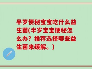 半岁便秘宝宝吃什么益生菌(半岁宝宝便秘怎么办？推荐选择哪些益生菌来缓解。)