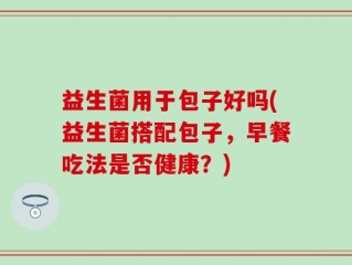 益生菌用于包子好吗(益生菌搭配包子，早餐吃法是否健康？)
