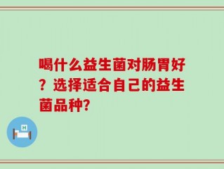 喝什么益生菌对肠胃好？选择适合自己的益生菌品种？
